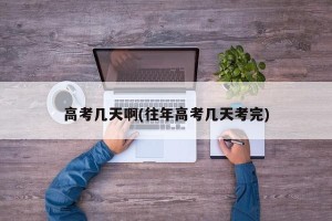 高考几天啊(往年高考几天考完)