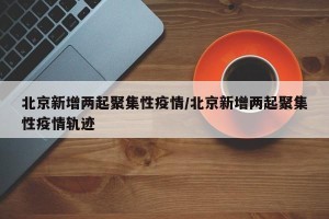 北京新增两起聚集性疫情/北京新增两起聚集性疫情轨迹
