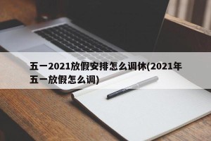 五一2021放假安排怎么调休(2021年五一放假怎么调)