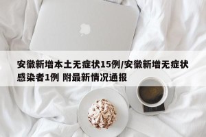 安徽新增本土无症状15例/安徽新增无症状感染者1例 附最新情况通报