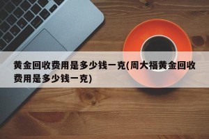黄金回收费用是多少钱一克(周大福黄金回收费用是多少钱一克)