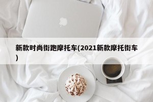 新款时尚街跑摩托车(2021新款摩托街车)