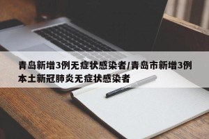 青岛新增3例无症状感染者/青岛市新增3例本土新冠肺炎无症状感染者