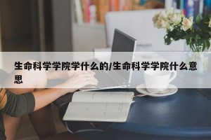 生命科学学院学什么的/生命科学学院什么意思