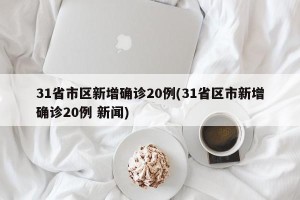 31省市区新增确诊20例(31省区市新增确诊20例 新闻)