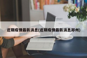 近期疫情最新消息(近期疫情最新消息郑州)