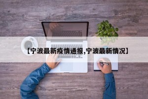 【宁波最新疫情通报,宁波最新情况】