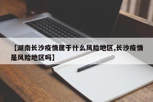 【湖南长沙疫情属于什么风险地区,长沙疫情是风险地区吗】