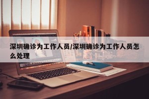 深圳确诊为工作人员/深圳确诊为工作人员怎么处理