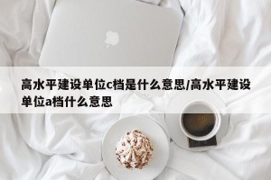 高水平建设单位c档是什么意思/高水平建设单位a档什么意思
