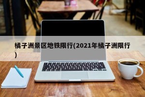 橘子洲景区地铁限行(2021年橘子洲限行)
