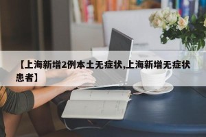 【上海新增2例本土无症状,上海新增无症状患者】