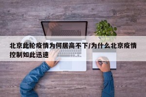 北京此轮疫情为何居高不下/为什么北京疫情控制如此迅速