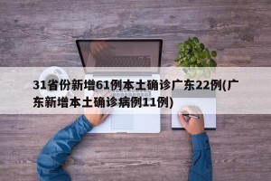 31省份新增61例本土确诊广东22例(广东新增本土确诊病例11例)