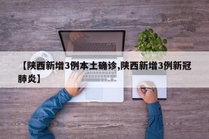 【陕西新增3例本土确诊,陕西新增3例新冠肺炎】