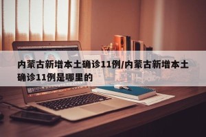 内蒙古新增本土确诊11例/内蒙古新增本土确诊11例是哪里的