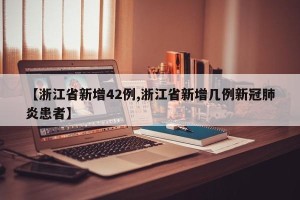 【浙江省新增42例,浙江省新增几例新冠肺炎患者】