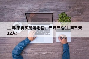 上海:不再实施落地检、三天三检(上海三天12人)