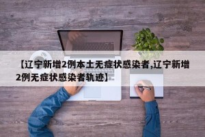 【辽宁新增2例本土无症状感染者,辽宁新增2例无症状感染者轨迹】