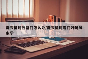 洗衣机对卧室门怎么办/洗衣机对着门好吗风水学