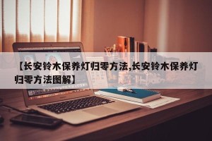 【长安铃木保养灯归零方法,长安铃木保养灯归零方法图解】