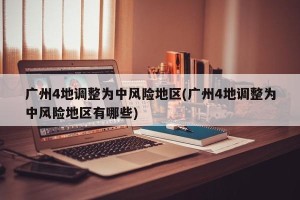 广州4地调整为中风险地区(广州4地调整为中风险地区有哪些)