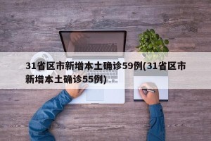 31省区市新增本土确诊59例(31省区市新增本土确诊55例)