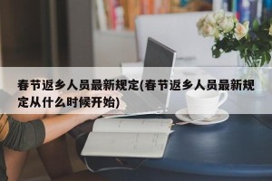 春节返乡人员最新规定(春节返乡人员最新规定从什么时候开始)