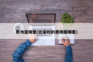 惠州是哪里(北宋时的惠州是哪里)