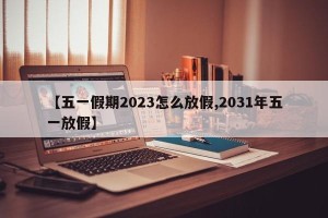 【五一假期2023怎么放假,2031年五一放假】
