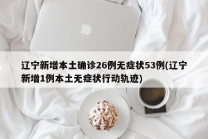 辽宁新增本土确诊26例无症状53例(辽宁新增1例本土无症状行动轨迹)