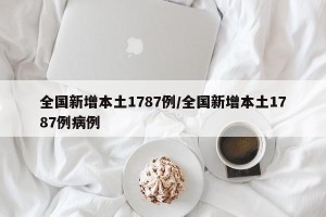 全国新增本土1787例/全国新增本土1787例病例