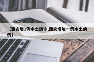 【西安增1例本土确诊,西安增加一例本土病例】