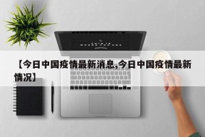 【今日中国疫情最新消息,今日中国疫情最新情况】
