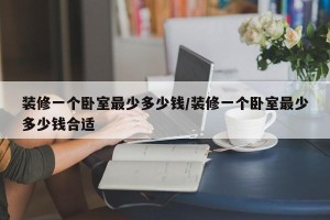 装修一个卧室最少多少钱/装修一个卧室最少多少钱合适