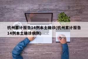 杭州累计报告14例本土确诊(杭州累计报告14例本土确诊病例)