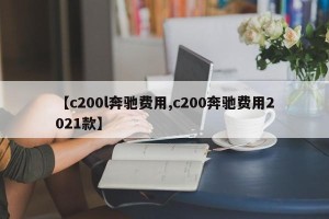 【c200l奔驰费用,c200奔驰费用2021款】