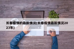 长春疫情的最新情况(长春疫情最新情况2023年)