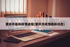 重庆市最新疫情通报(重庆市疫情最新动态)