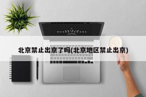 北京禁止出京了吗(北京地区禁止出京)