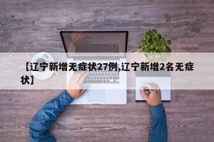 【辽宁新增无症状27例,辽宁新增2名无症状】