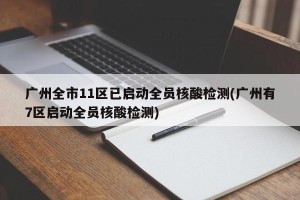 广州全市11区已启动全员核酸检测(广州有7区启动全员核酸检测)
