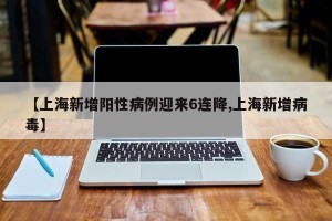 【上海新增阳性病例迎来6连降,上海新增病毒】
