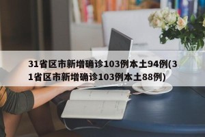 31省区市新增确诊103例本土94例(31省区市新增确诊103例本土88例)