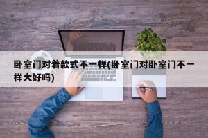 卧室门对着款式不一样(卧室门对卧室门不一样大好吗)