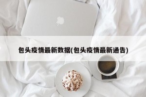 包头疫情最新数据(包头疫情最新通告)