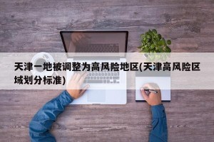 天津一地被调整为高风险地区(天津高风险区域划分标准)