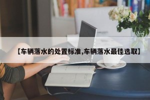 【车辆落水的处置标准,车辆落水最佳选取】