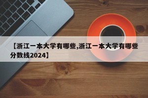 【浙江一本大学有哪些,浙江一本大学有哪些分数线2024】