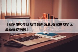 【石家庄裕华区疫情最新消息,石家庄裕华区最新确诊病例】